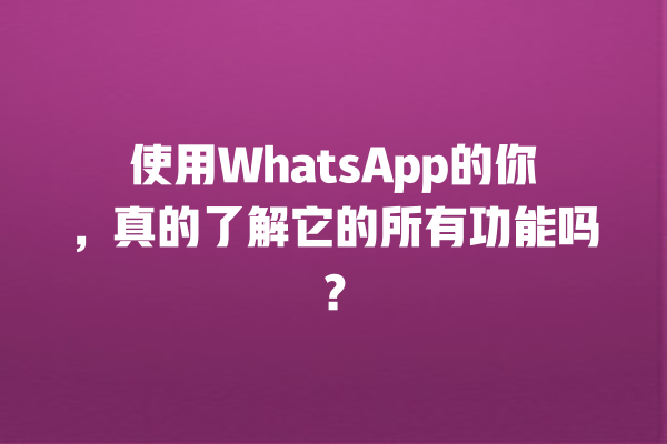 使用WhatsApp的你,真的了解它的所有功能吗? 一