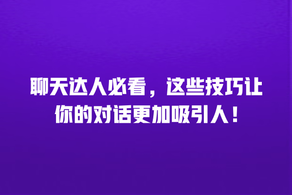 聊天达人必看,这些技巧让你的对话更加吸引人! 一