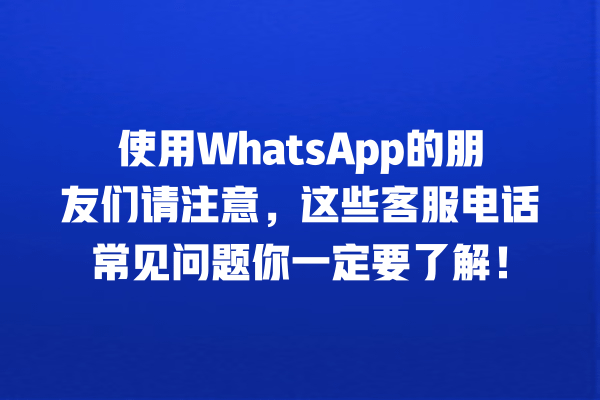 使用WhatsApp的朋友们请注意，这些客服电话常见问题你一定要了解！ 一