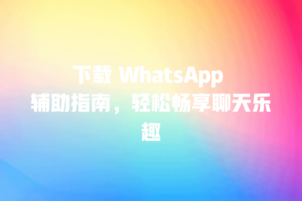 下载 WhatsApp 辅助指南,轻松畅享聊天乐趣 一